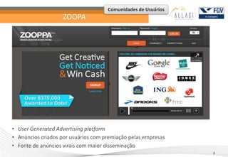 Comunidades de Usuários
                   ZOOPA




• User Generated Advertising platform
• Anúncios criados por usuários com premiação pelas empresas
• Fonte de anúncios virais com maior disseminação
                                                               8
 