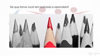 De que forma você tem ensinado e aprendido?
 