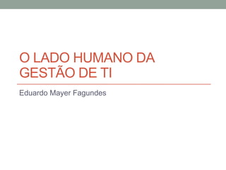 efagundes.comefagundes.com
O LADO HUMANO DA
GESTÃO DE TI
Eduardo Mayer Fagundes
 