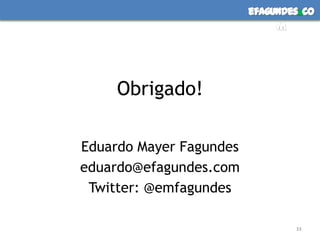 efagundes co
                              m




     Obrigado!

Eduardo Mayer Fagundes
eduardo@efagundes.com
 Twitter: @emfagundes

                                 33
 