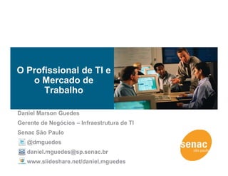 O Profissional de TI e
   o Mercado de
      Trabalho

Daniel Marson Guedes
Gerente de Negócios – Infraestrutura de TI
Senac São Paulo
   @dmguedes
   daniel.mguedes@sp.senac.br
   www.slideshare.net/daniel.mguedes
 