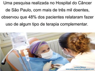 Uma pesquisa realizada no Hospital do Câncer
de São Paulo, com mais de três mil doentes,
observou que 48% dos pacientes relataram fazer
uso de algum tipo de terapia complementar.
 