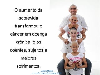 O aumento da
sobrevida
transformou o
câncer em doença
crônica, e os
doentes, sujeitos a
maiores
sofrimentos.
 