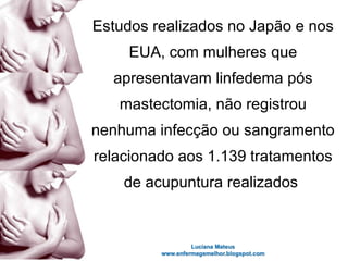 Estudos realizados no Japão e nos
EUA, com mulheres que
apresentavam linfedema pós
mastectomia, não registrou
nenhuma infecção ou sangramento
relacionado aos 1.139 tratamentos
de acupuntura realizados
 
