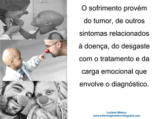 O sofrimento provém
do tumor, de outros
sintomas relacionados
à doença, do desgaste
com o tratamento e da
carga emocional que
envolve o diagnóstico.
 