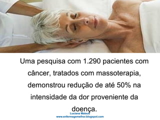 Uma pesquisa com 1.290 pacientes com
câncer, tratados com massoterapia,
demonstrou redução de até 50% na
intensidade da dor proveniente da
doença.
 
