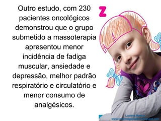 Outro estudo, com 230
pacientes oncológicos
demonstrou que o grupo
submetido a massoterapia
apresentou menor
incidência de fadiga
muscular, ansiedade e
depressão, melhor padrão
respiratório e circulatório e
menor consumo de
analgésicos.
 