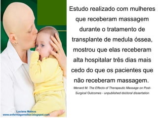 Estudo realizado com mulheres
que receberam massagem
durante o tratamento de
transplante de medula óssea,
mostrou que elas receberam
alta hospitalar três dias mais
cedo do que os pacientes que
não receberam massagem.
Menard M. The Effects of Therapeutic Massage on Post-
Surgical Outcomes - unpublished doctoral dissertation
 