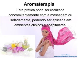 Esta prática pode ser realizada
concomitantemente com a massagem ou
isoladamente, podendo ser aplicada em
ambientes clínicos e hospitalares.
Aromaterapia
 