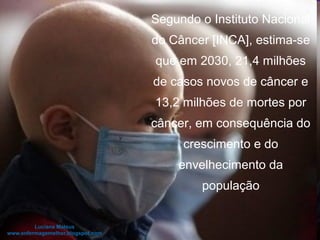 Segundo o Instituto Nacional
do Câncer [INCA], estima-se
que em 2030, 21,4 milhões
de casos novos de câncer e
13,2 milhões de mortes por
câncer, em consequência do
crescimento e do
envelhecimento da
população
 