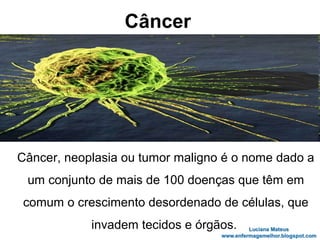 Câncer
Câncer, neoplasia ou tumor maligno é o nome dado a
um conjunto de mais de 100 doenças que têm em
comum o crescimento desordenado de células, que
invadem tecidos e órgãos.
 