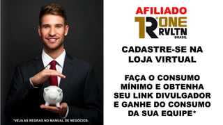 *VEJA AS REGRAS NO MANUAL DE NEGÓCIOS.
CADASTRE-SE NA
LOJA VIRTUAL
FAÇA O CONSUMO
MÍNIMO E OBTENHA
SEU LINK DIVULGADOR
E GANHE DO CONSUMO
DA SUA EQUIPE*
AFILIADO
 