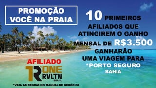 PROMOÇÃO
VOCÊ NA PRAIA 10 PRIMEIROS
AFILIADOS QUE
ATINGIREM O GANHO
MENSAL DE R$3.500
GANHARÃO
UMA VIAGEM PARA
*PORTO SEGURO
BAHIA
*VEJA AS REGRAS NO MANUAL DE NEGÓCIOS
AFILIADO
 