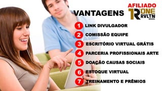 COMISSÃO EQUIPE
LINK DIVULGADOR
ESCRITÓRIO VIRTUAL GRÁTIS
VANTAGENS
PARCERIA PROFISSIONAIS ARTE
1
2
3
4
5
6
DOAÇÃO CAUSAS SOCIAIS
7
ESTOQUE VIRTUAL
TREINAMENTO E PRÊMIOS
AFILIADO
 