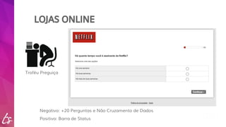 LOJAS ONLINE 
Troféu Preguiça 
Negativo: +20 Perguntas e Não Cruzamento de Dados 
Positivo: Barra de Status 
 