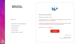 BRASIL 
Blue TV: 
Assinatura (Pessoalidade) 
Transparência 
Velocidade 
Bonificação 
Botão Call to Action 
 