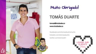 Muito Obrigado! 
TOMÁS DUARTE 
tomas@tracksale.co 
www.tracksale.co 
facebook.com/tomasduartemurta 
linkedin.com/tomasduarte 
twitter.com/tomasdm 
