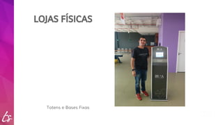 LOJAS FÍSICAS 
Totens e Bases Fixas 
 