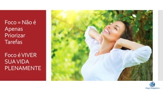 Foco = Não é 
Apenas 
Priorizar 
Tarefas 
Foco é VIVER 
SUA VIDA 
PLENAMENTE 
 