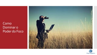 Como 
Dominar o 
Poder do Foco 
 