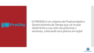  O PRODIG é um sistema de Produtividade e 
Gerenciamento do Tempo que vai mudar 
totalmente a sua vida nas próximas 7 
semanas, colocando seus planos em ação! 
 