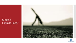 O que é 
Falta de Foco? 
 