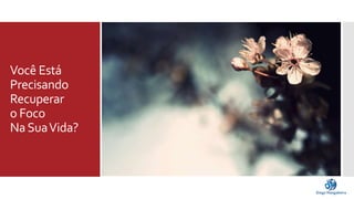 Você Está 
Precisando 
Recuperar 
o Foco 
Na Sua Vida? 
 