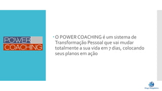 O POWER COACHING é um sistema de
Transformação Pessoal que vai mudar
totalmente a sua vida em 7 dias, colocando
seus planos em ação
 
