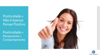 Positividade =
Não éApenas
Pensar Positivo
Positividade =
Pensamento +
Comportamento
 