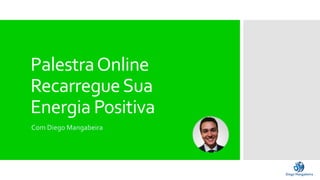 Palestra Online 
Recarregue Sua 
Energia Positiva 
Com Diego Mangabeira 
 