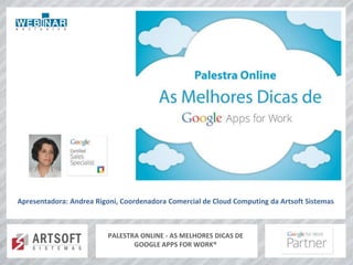 Apresentadora: Andrea Rigoni, Coordenadora Comercial de Cloud Computing da Artsoft Sistemas 
PALESTRA ONLINE - AS MELHORES DICAS DE 
GOOGLE APPS FOR WORK® 
 