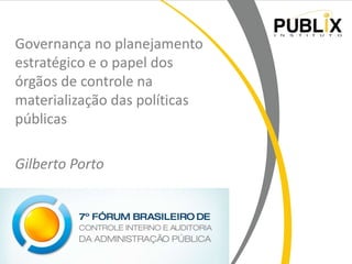 Governança no planejamento
estratégico e o papel dos
órgãos de controle na
materialização das políticas
públicas
Gilberto Porto

www.institutopublix.com.br

 
