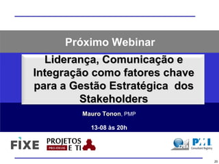 Liderança, Comunicação eLiderança, Comunicação e
Integração como fatores chaveIntegração como fatores chave
para a Gestão Estratégica dospara a Gestão Estratégica dos
StakeholdersStakeholders
Mauro TononMauro Tonon, PMP
13-08 às 20h
20
Próximo Webinar
 