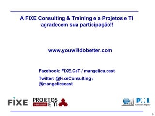 21
www.youwilldobetter.com
Facebook: FIXE.CeT / mangelica.cast
Twitter: @FixeConsulting /
@mangelicacast
A FIXE Consulting & Training e a Projetos e TI
agradecem sua participação!!
 
