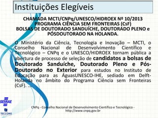 Instituições Elegíveis
CHAMADA MCTI/CNPq/UNESCO/HIDROEX Nº 10/2013
PROGRAMA CIÊNCIA SEM FRONTEIRAS (CsF)
BOLSAS DE DOUTORA...