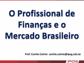 O Profissional de
Finanças e o
Mercado Brasileiro
Prof. Camilo Cotrim camilo.cotrim@ipog.edu.br
 