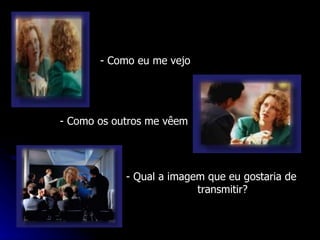 - Como eu me vejo - Como os outros me vêem - Qual a imagem que eu gostaria de  transmitir? 