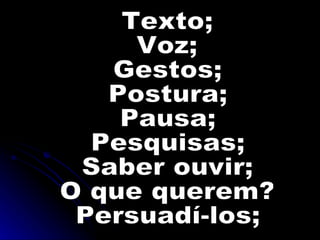 Texto; Voz; Gestos; Postura; Pausa; Pesquisas; Saber ouvir; O que querem? Persuadí-los; 