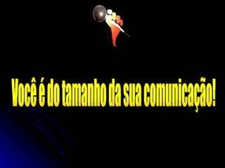 Você é do tamanho da sua comunicação! 