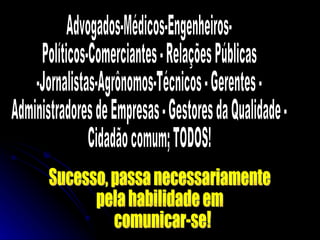 Advogados-Médicos-Engenheiros- Políticos-Comerciantes - Relações Públicas -Jornalistas-Agrônomos-Técnicos - Gerentes -  Administradores de Empresas - Gestores da Qualidade - Cidadão comum; TODOS! Sucesso, passa necessariamente pela habilidade em comunicar-se! 