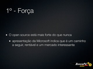 1º - Força


 O open source está mais forte do que nunca
   apresentação da Microsoft indica que é um caminho
   a seguir, rentável e um mercado interessante
 