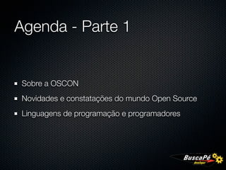 Agenda - Parte 1


 Sobre a OSCON
 Novidades e constatações do mundo Open Source
 Linguagens de programação e programadores
 