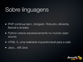 Sobre linguagens

PHP continua bem, obrigado. Robusto, eﬁciente,
ﬂexível e simples
Python cresce expressivamente no mundo open
source
HTML 5, uma realidade inquestionável para a web
Java... still Java
 