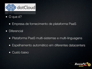 O que é?

  Empresa de fornecimento de plataforma PaaS

Diferencial

  Plataforma PaaS multi-sistemas e multi-linguagens

  Espelhamento automático em diferentes datacenters

  Custo baixo
 