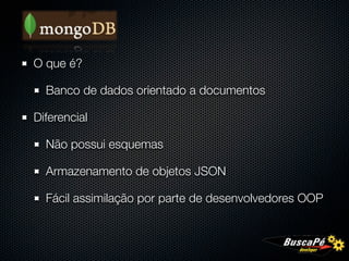 O que é?

  Banco de dados orientado a documentos

Diferencial

  Não possui esquemas

  Armazenamento de objetos JSON

  Fácil assimilação por parte de desenvolvedores OOP
 