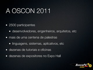A OSCON 2011

2500 participantes
  desenvolvedores, engenheiros, arquitetos, etc
mais de uma centena de palestras
  linguagens, sistemas, aplicativos, etc
dezenas de tutoriais e oﬁcinas
dezenas de expositores no Expo Hall
 