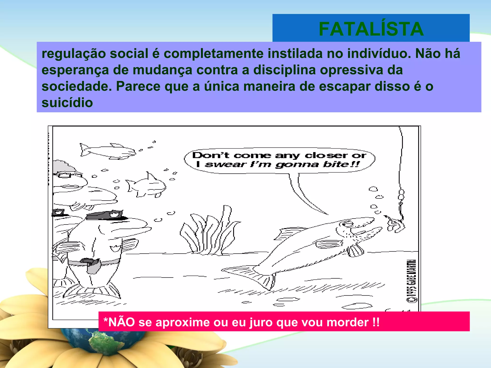 FATALÍSTA
regulação social é completamente instilada no indivíduo. Não há
esperança de mudança contra a disciplina opressiva da
sociedade. Parece que a única maneira de escapar disso é o
suicídio
*NÃO se aproxime ou eu juro que vou morder !!
 