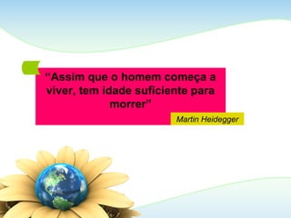 “Assim que o homem começa a
viver, tem idade suficiente para
morrer”
Martin Heidegger
 