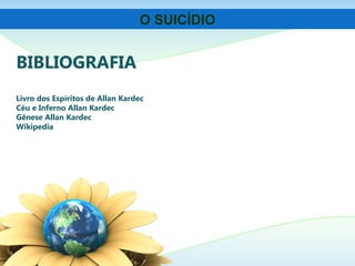 BIBLIOGRAFIA
Livro dos Espíritos de Allan Kardec
Céu e Inferno Allan Kardec
Gênese Allan Kardec
Wikipedia
O SUICÍDIO
 