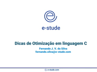e-stude.com
Dicas de Otimização em linguagem C
Fernando J. V. da Silva
fernando.silva@e-stude.com
 